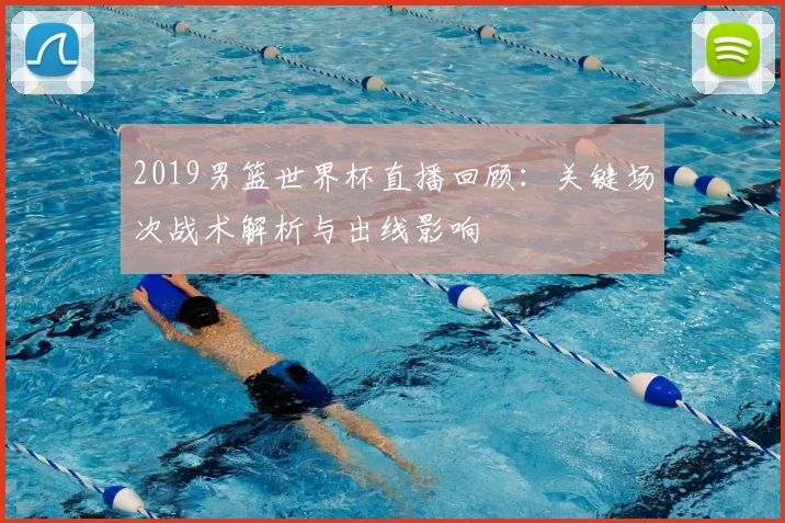 2019男篮世界杯直播回顾：关键场次战术解析与出线影响