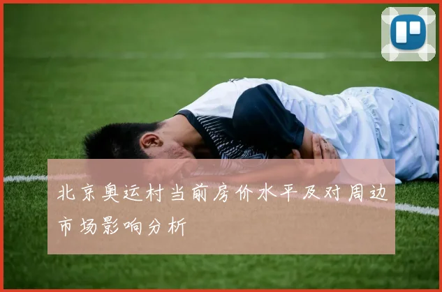 北京奥运村当前房价水平及对周边市场影响分析
