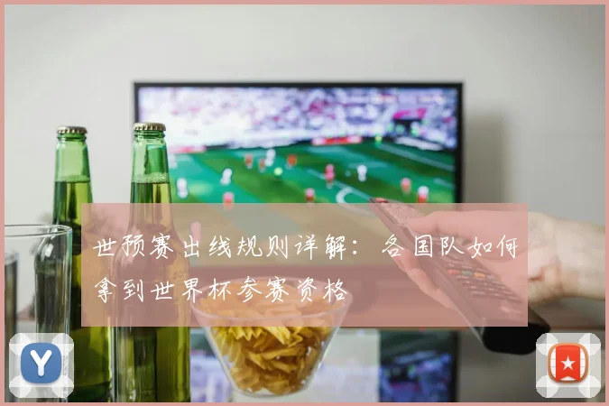 世预赛出线规则详解:各国队如何拿到世界杯参赛资格