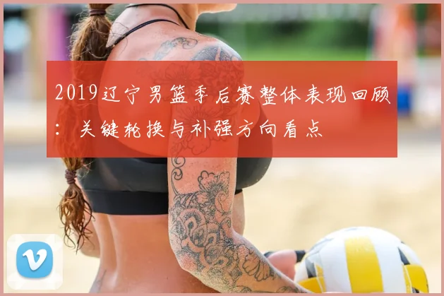 2019辽宁男篮季后赛整体表现回顾：关键轮换与补强方向看点
