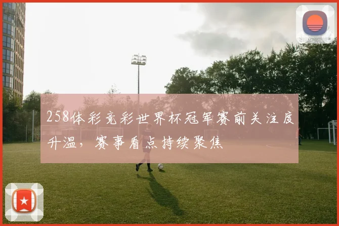 258体彩竞彩世界杯冠军赛前关注度升温,赛事看点持续聚焦
