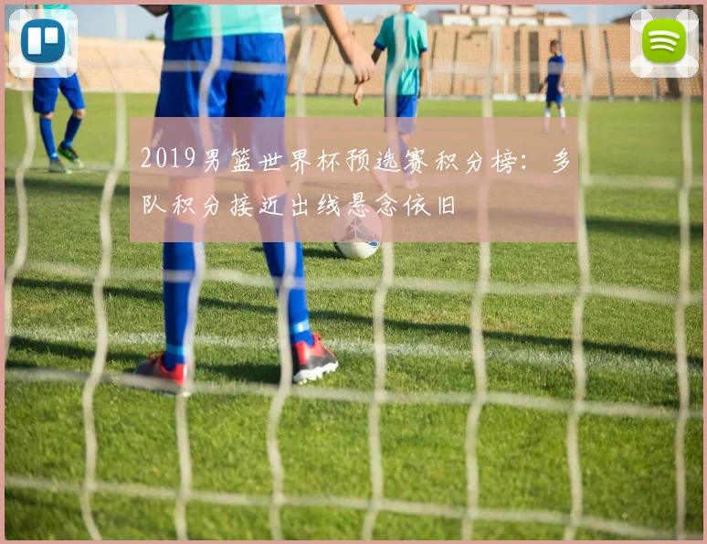 2019男篮世界杯预选赛积分榜：多队积分接近出线悬念依旧
