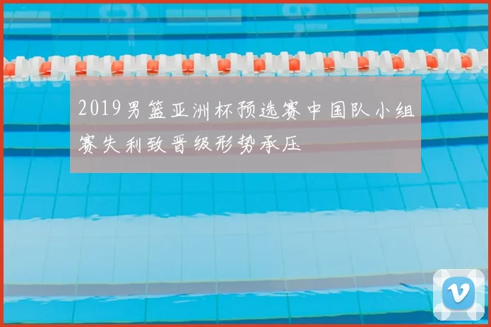 2019男篮亚洲杯预选赛中国队小组赛失利致晋级形势承压