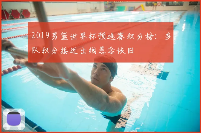 2019男篮世界杯预选赛积分榜：多队积分接近出线悬念依旧