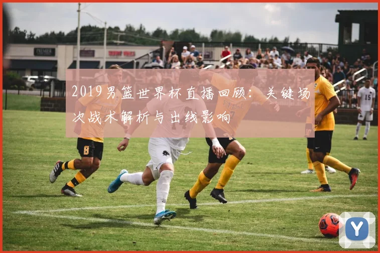 2019男篮世界杯直播回顾：关键场次战术解析与出线影响