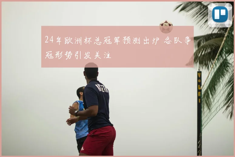 24年欧洲杯总冠军预测出炉 各队争冠形势引发关注