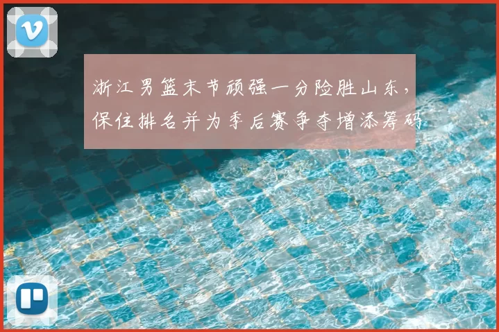浙江男篮末节顽强一分险胜山东，保住排名并为季后赛争夺增添筹码