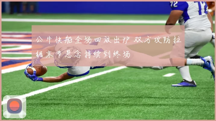 公牛快船全场回放出炉 双方攻防拉锯末节悬念持续到终场