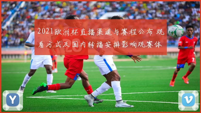 2021欧洲杯直播渠道与赛程公布 观看方式及国内转播安排影响观赛体验