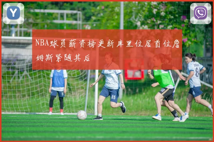 NBA球员薪资榜更新库里位居首位詹姆斯紧随其后