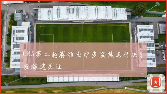 CBA第二轮赛程出炉多场焦点对决引发球迷关注
