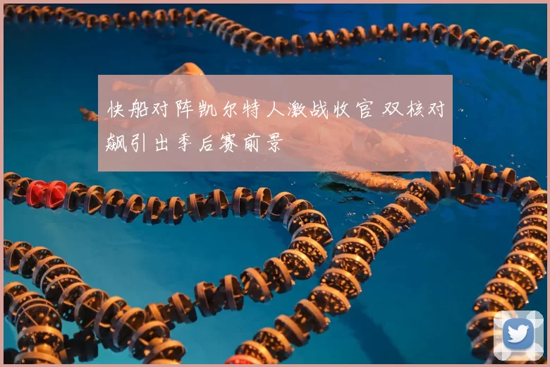 快船对阵凯尔特人激战收官 双核对飙引出季后赛前景