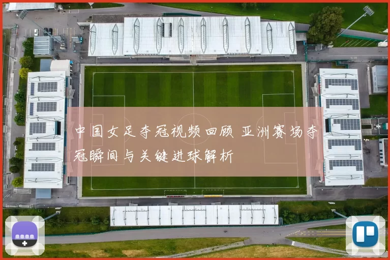 中国女足夺冠视频回顾 亚洲赛场夺冠瞬间与关键进球解析