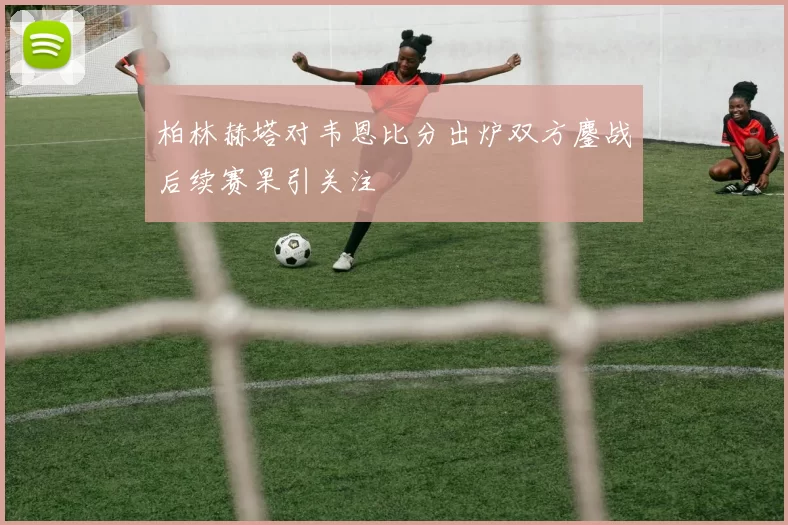 柏林赫塔对韦恩比分出炉双方鏖战后续赛果引关注