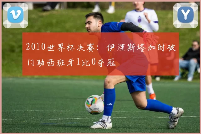 2010世界杯决赛：伊涅斯塔加时破门助西班牙1比0夺冠