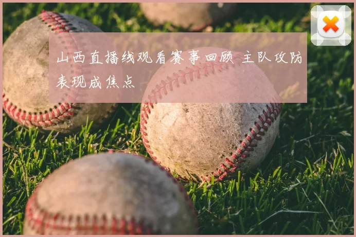 山西直播线观看赛事回顾 主队攻防表现成焦点