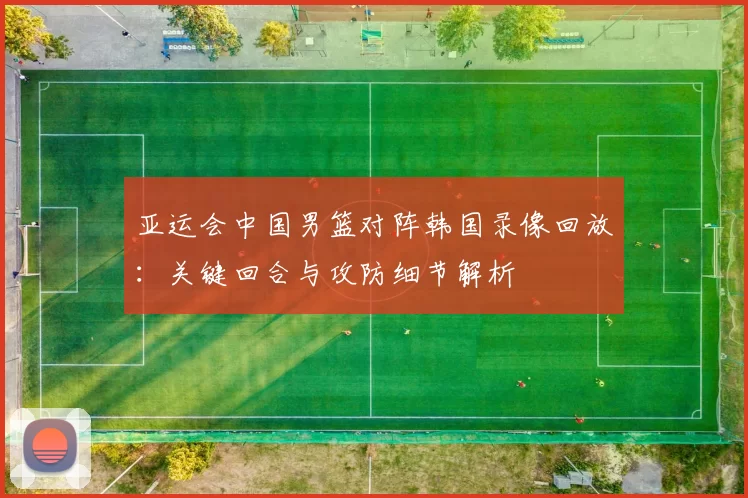 亚运会中国男篮对阵韩国录像回放：关键回合与攻防细节解析