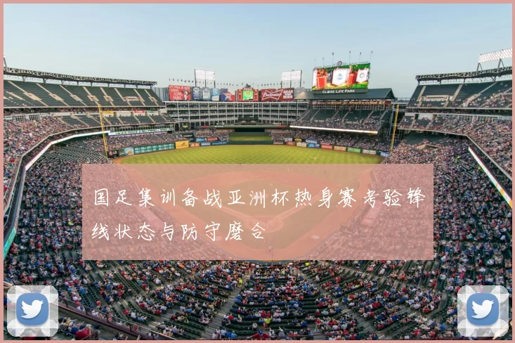 国足集训备战亚洲杯热身赛考验锋线状态与防守磨合