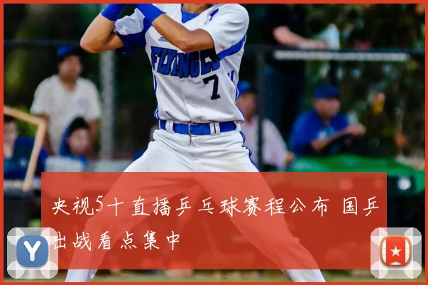 央视5十直播乒乓球赛程公布 国乒出战看点集中