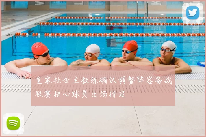 皇家社会主教练确认调整阵容备战联赛核心球员出场待定