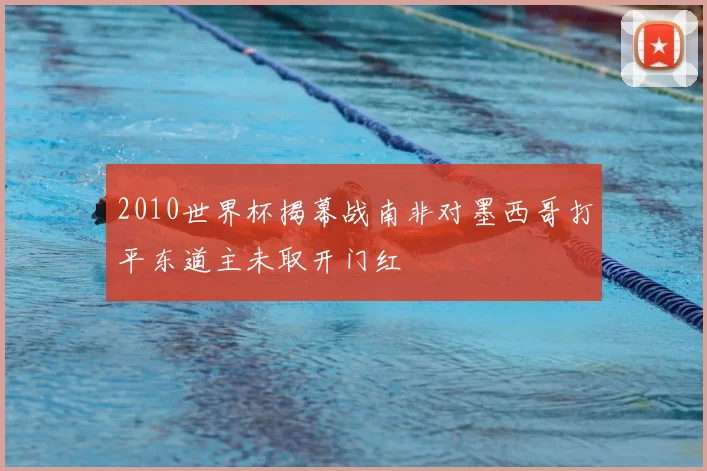 2010世界杯揭幕战南非对墨西哥打平东道主未取开门红