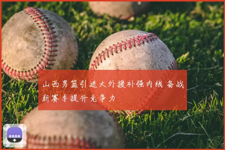 山西男篮引进大外援补强内线 备战新赛季提升竞争力