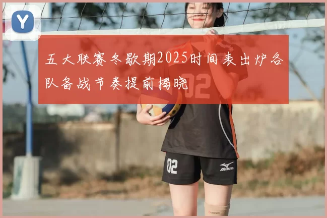 五大联赛冬歇期2025时间表出炉各队备战节奏提前揭晓