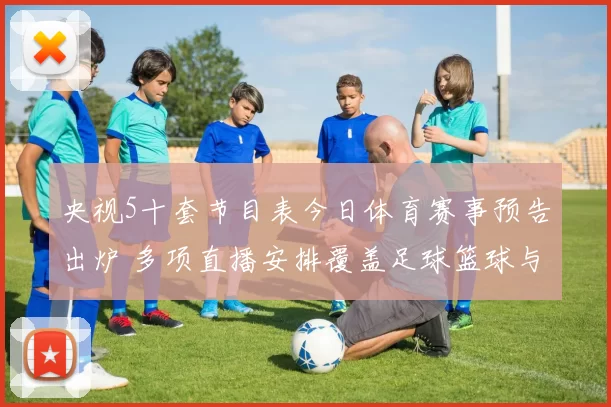 央视5十套节目表今日体育赛事预告出炉 多项直播安排覆盖足球篮球与综合项目】
