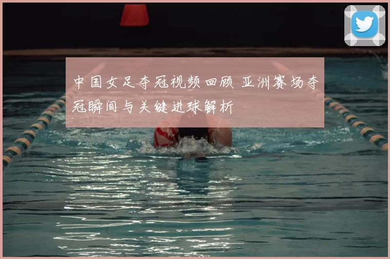 中国女足夺冠视频回顾 亚洲赛场夺冠瞬间与关键进球解析