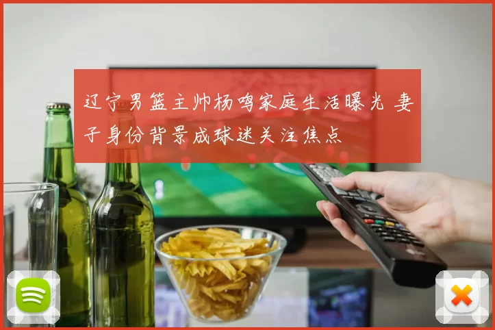 辽宁男篮主帅杨鸣家庭生活曝光 妻子身份背景成球迷关注焦点