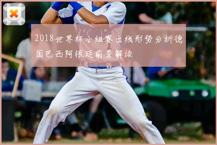 2018世界杯小组赛出线形势分析德国巴西阿根廷前景解读