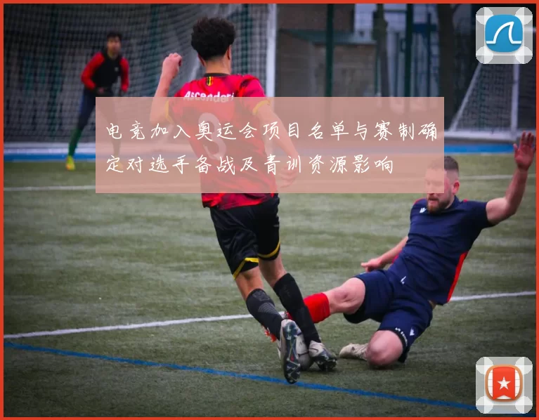 电竞加入奥运会项目名单与赛制确定对选手备战及青训资源影响