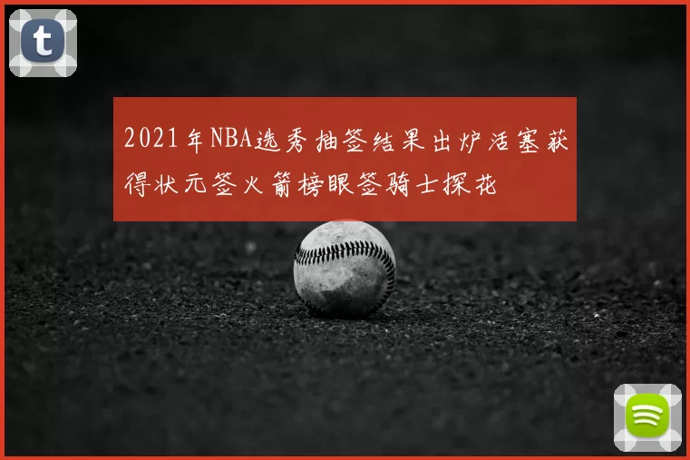 2021年NBA选秀抽签结果出炉活塞获得状元签火箭榜眼签骑士探花