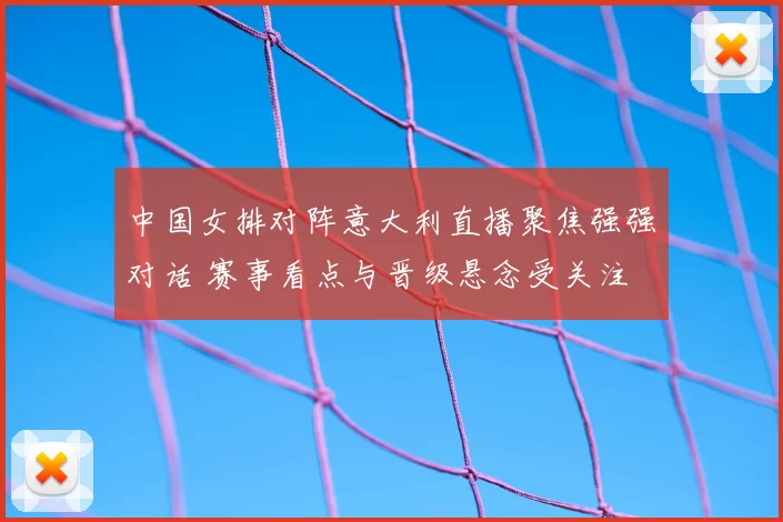 中国女排对阵意大利直播聚焦强强对话 赛事看点与晋级悬念受关注