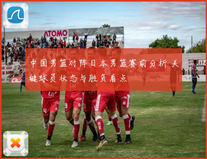 中国男篮对阵日本男篮赛前分析 关键球员状态与胜负看点