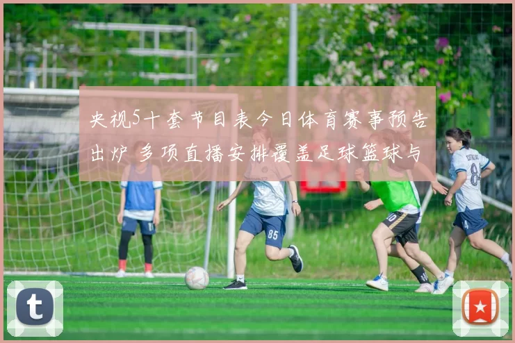 央视5十套节目表今日体育赛事预告出炉 多项直播安排覆盖足球篮球与综合项目】