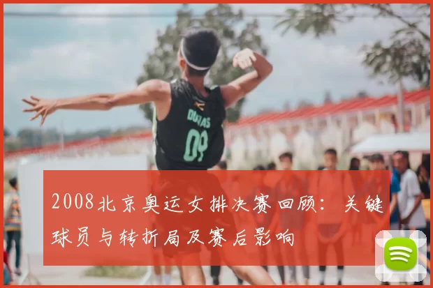 2008北京奥运女排决赛回顾：关键球员与转折局及赛后影响