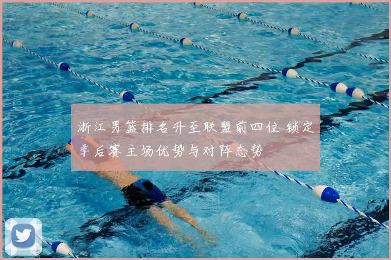 浙江男篮排名升至联盟前四位 锁定季后赛主场优势与对阵态势