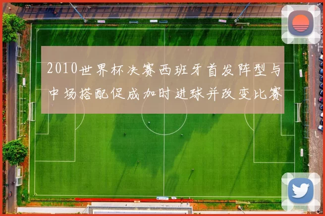 2010世界杯决赛西班牙首发阵型与中场搭配促成加时进球并改变比赛节奏