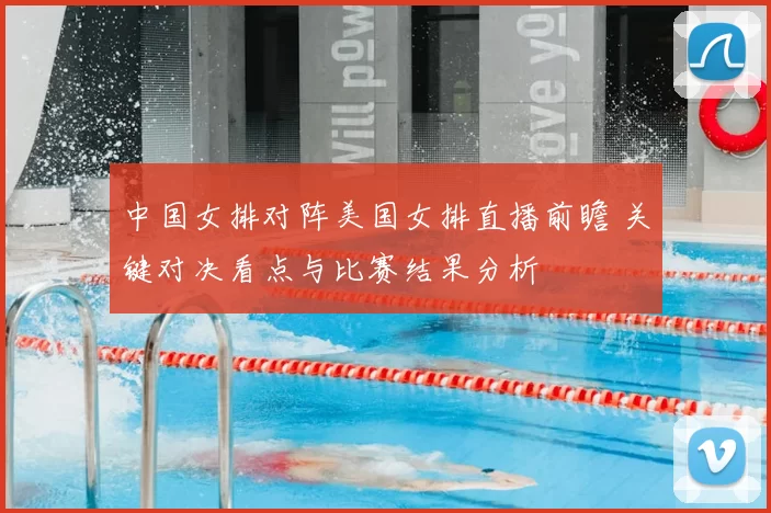中国女排对阵美国女排直播前瞻 关键对决看点与比赛结果分析
