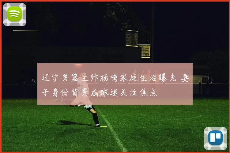 辽宁男篮主帅杨鸣家庭生活曝光 妻子身份背景成球迷关注焦点