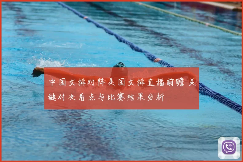 中国女排对阵美国女排直播前瞻 关键对决看点与比赛结果分析