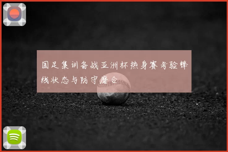 国足集训备战亚洲杯热身赛考验锋线状态与防守磨合