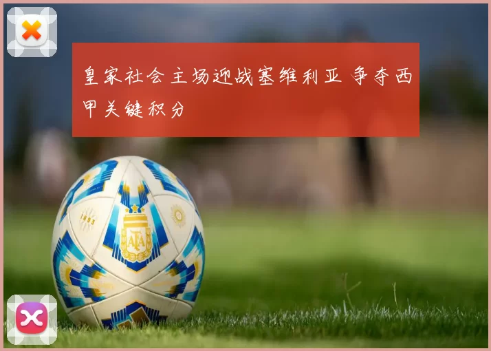 皇家社会主场迎战塞维利亚 争夺西甲关键积分