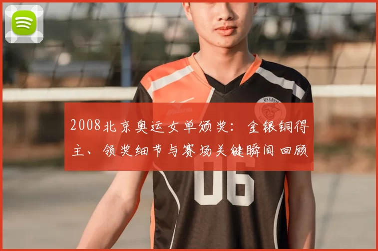 2008北京奥运女单颁奖:金银铜得主、领奖细节与赛场关键瞬间回顾
