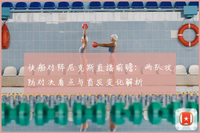 快船对阵尼克斯直播前瞻：两队攻防对决看点与首发变化解析