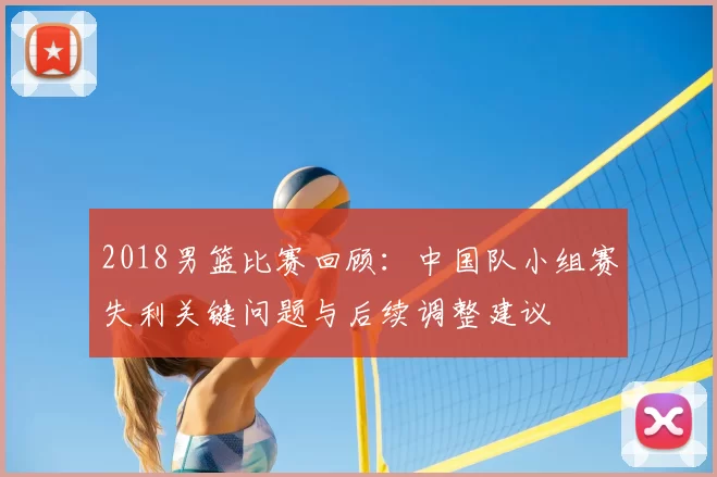 2018男篮比赛回顾:中国队小组赛失利关键问题与后续调整建议