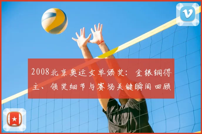 2008北京奥运女单颁奖:金银铜得主、领奖细节与赛场关键瞬间回顾