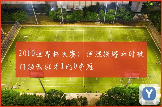 2010世界杯决赛：伊涅斯塔加时破门助西班牙1比0夺冠