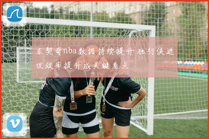 东契奇nba数据持续提升 独行侠进攻效率提升成关键看点